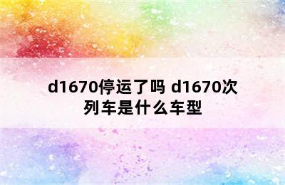 d1670停运了吗 d1670次列车是什么车型